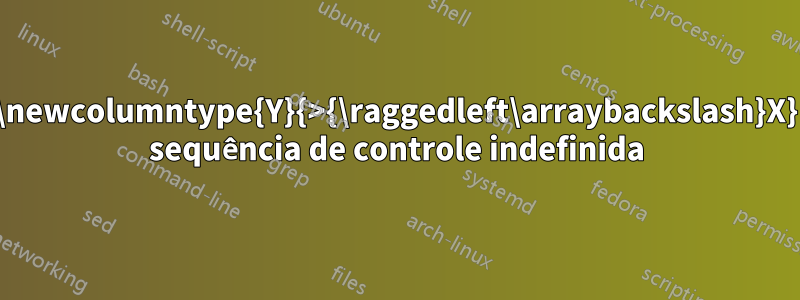 \newcolumntype{Y}{>{\raggedleft\arraybackslash}X} sequência de controle indefinida