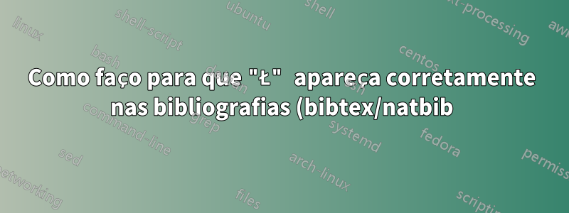 Como faço para que "Ł" apareça corretamente nas bibliografias (bibtex/natbib)?