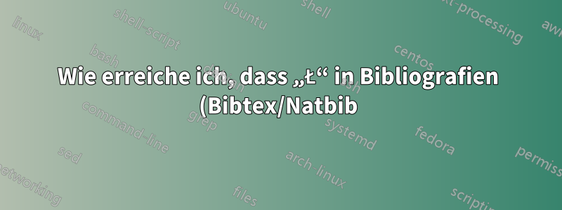 Wie erreiche ich, dass „Ł“ in Bibliografien (Bibtex/Natbib) richtig angezeigt wird?