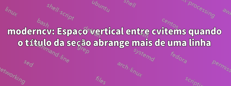 moderncv: Espaço vertical entre cvitems quando o título da seção abrange mais de uma linha