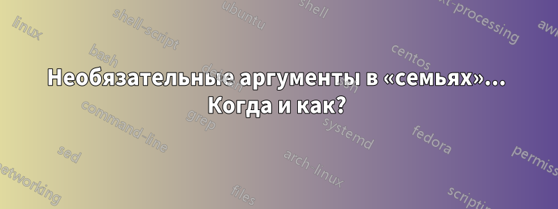 Необязательные аргументы в «семьях»... Когда и как?