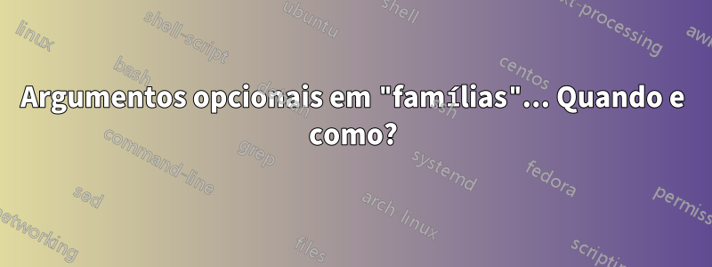 Argumentos opcionais em "famílias"... Quando e como?