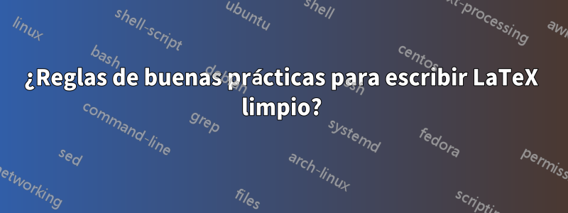 ¿Reglas de buenas prácticas para escribir LaTeX limpio?