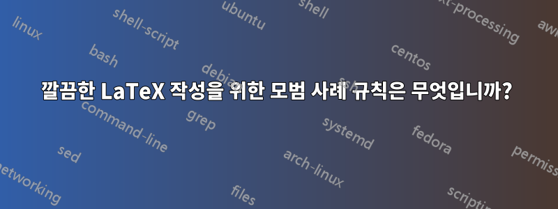 깔끔한 LaTeX 작성을 위한 모범 사례 규칙은 무엇입니까?