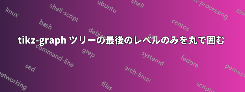 tikz-graph ツリーの最後のレベルのみを丸で囲む