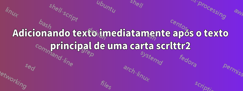 Adicionando texto imediatamente após o texto principal de uma carta scrlttr2