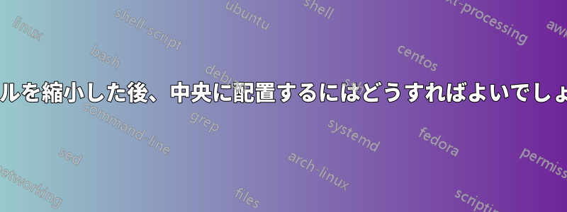 テーブルを縮小した後、中央に配置するにはどうすればよいでしょうか?