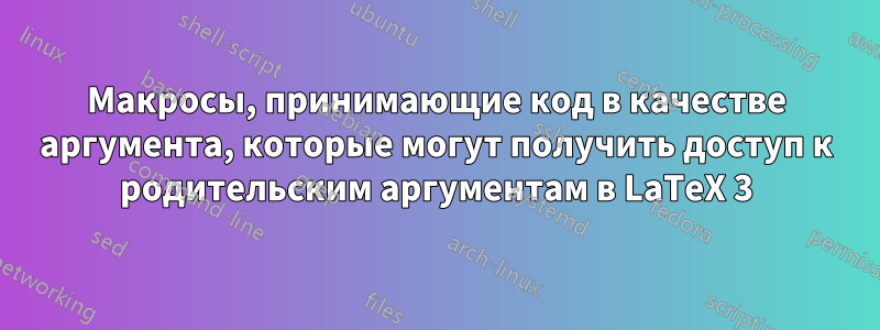 Макросы, принимающие код в качестве аргумента, которые могут получить доступ к родительским аргументам в LaTeX 3