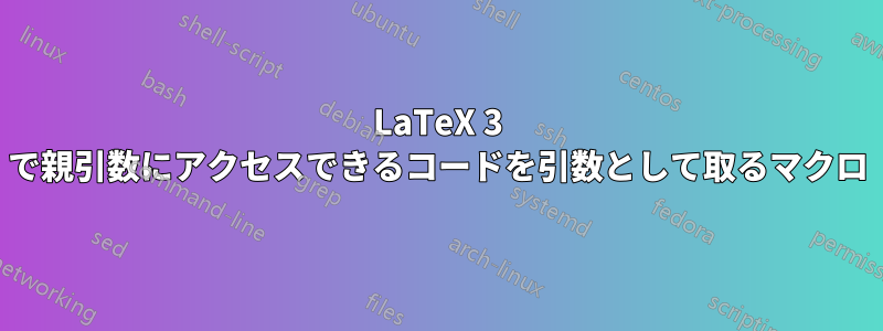 LaTeX 3 で親引数にアクセスできるコードを引数として取るマクロ