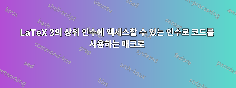 LaTeX 3의 상위 인수에 액세스할 수 있는 인수로 코드를 사용하는 매크로