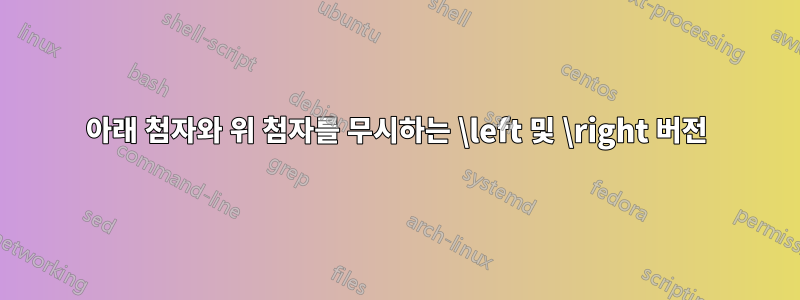 아래 첨자와 위 첨자를 무시하는 \left 및 \right 버전