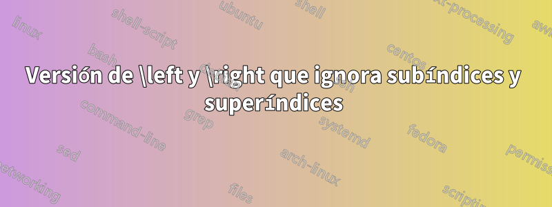 Versión de \left y \right que ignora subíndices y superíndices