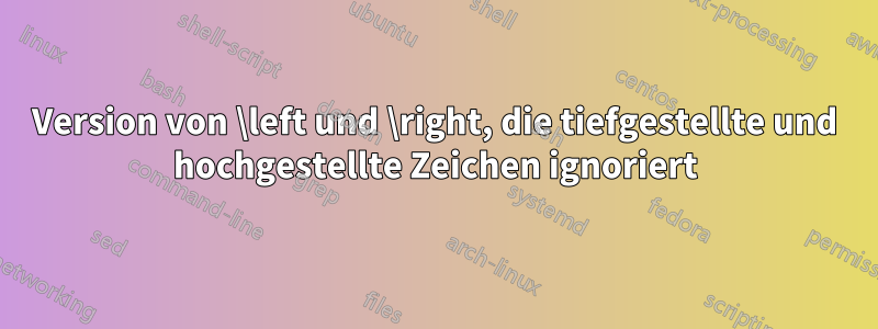 Version von \left und \right, die tiefgestellte und hochgestellte Zeichen ignoriert