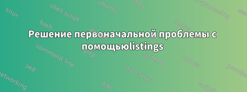 Решение первоначальной проблемы с помощьюlistings