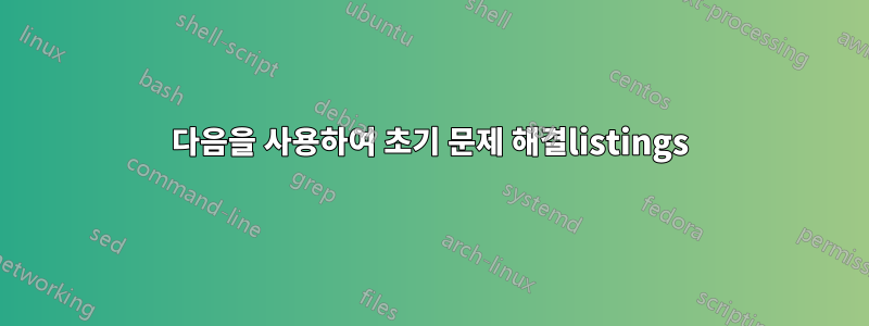 다음을 사용하여 초기 문제 해결listings