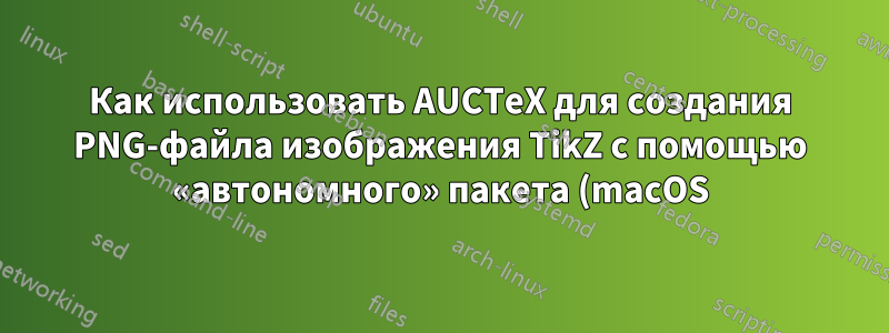 Как использовать AUCTeX для создания PNG-файла изображения TikZ с помощью «автономного» пакета (macOS)?