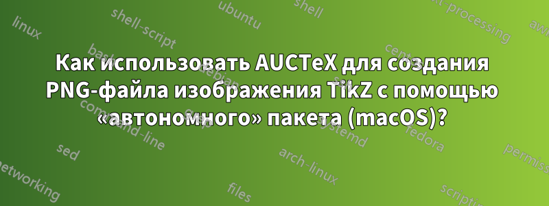 Как использовать AUCTeX для создания PNG-файла изображения TikZ с помощью «автономного» пакета (macOS)?