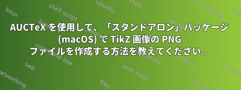 AUCTeX を使用して、「スタンドアロン」パッケージ (macOS) で TikZ 画像の PNG ファイルを作成する方法を教えてください。