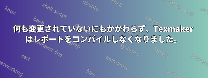 何も変更されていないにもかかわらず、Texmaker はレポートをコンパイルしなくなりました。