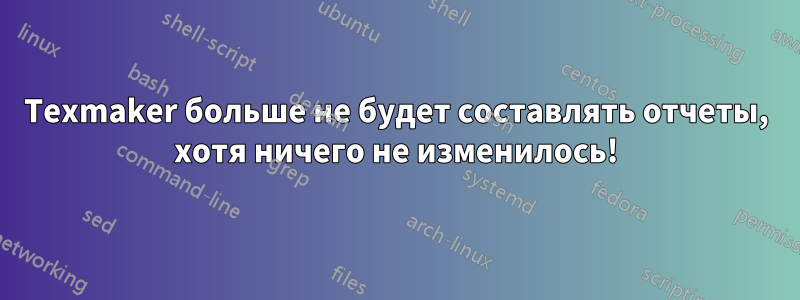 Texmaker больше не будет составлять отчеты, хотя ничего не изменилось!