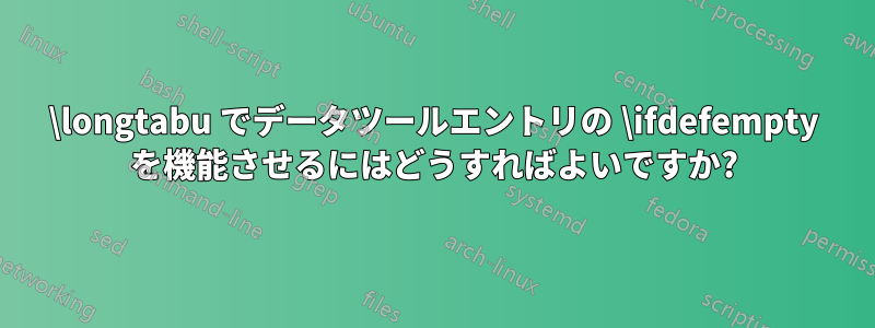 \longtabu でデータツールエントリの \ifdefempty を機能させるにはどうすればよいですか?