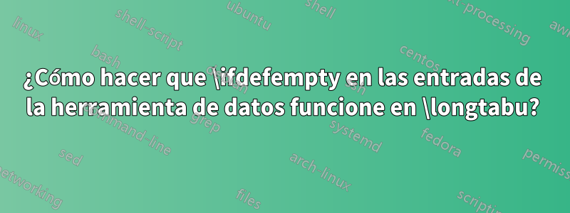 ¿Cómo hacer que \ifdefempty en las entradas de la herramienta de datos funcione en \longtabu?