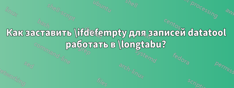 Как заставить \ifdefempty для записей datatool работать в \longtabu?