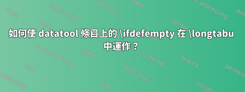 如何使 datatool 條目上的 \ifdefempty 在 \longtabu 中運作？