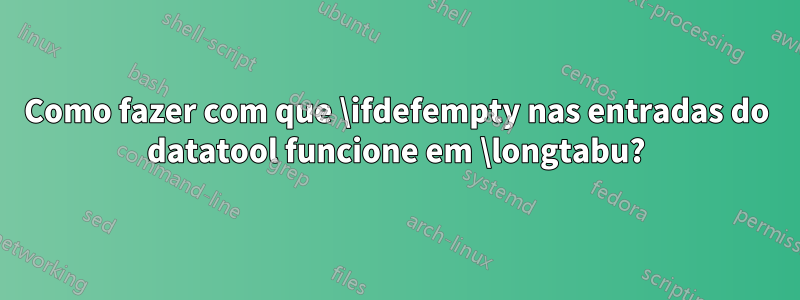 Como fazer com que \ifdefempty nas entradas do datatool funcione em \longtabu?