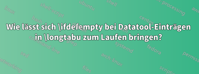 Wie lässt sich \ifdefempty bei Datatool-Einträgen in \longtabu zum Laufen bringen?