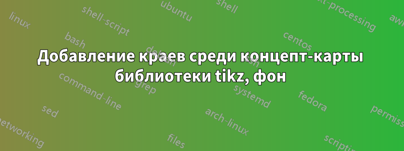 Добавление краев среди концепт-карты библиотеки tikz, фон