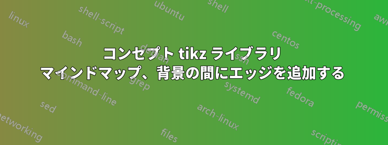 コンセプト tikz ライブラリ マインドマップ、背景の間にエッジを追加する