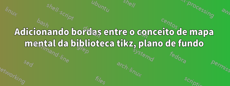 Adicionando bordas entre o conceito de mapa mental da biblioteca tikz, plano de fundo