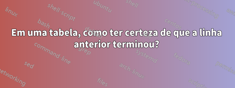 Em uma tabela, como ter certeza de que a linha anterior terminou?