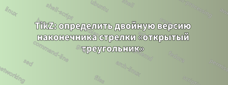 TikZ: определить двойную версию наконечника стрелки «открытый треугольник»