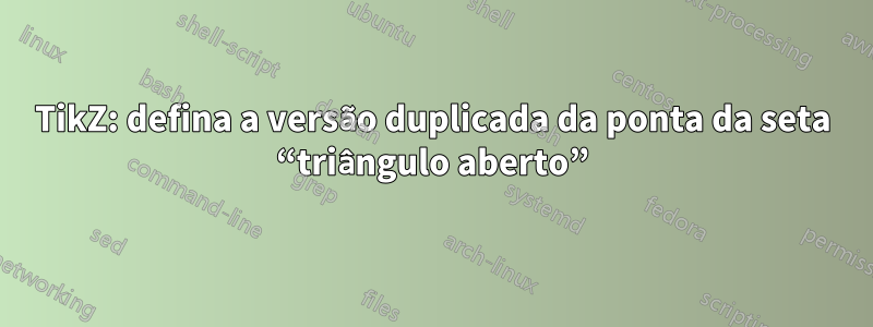 TikZ: defina a versão duplicada da ponta da seta “triângulo aberto”