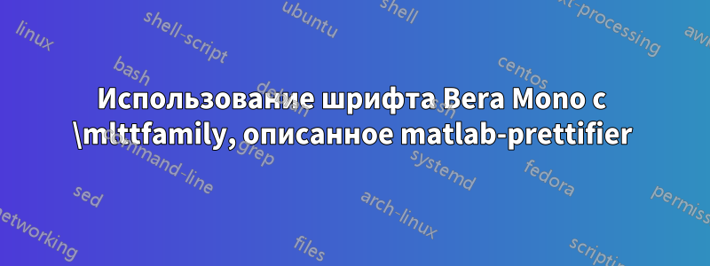 Использование шрифта Bera Mono с \mlttfamily, описанное matlab-prettifier