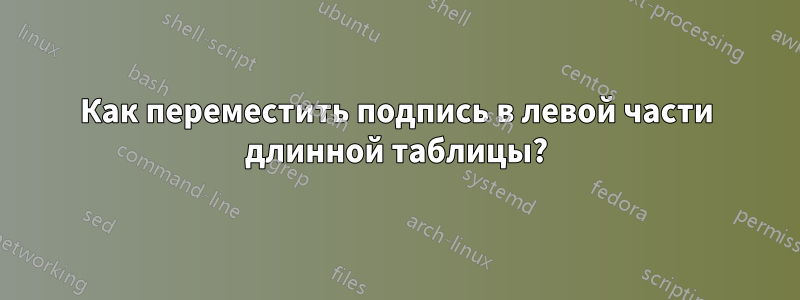 Как переместить подпись в левой части длинной таблицы?