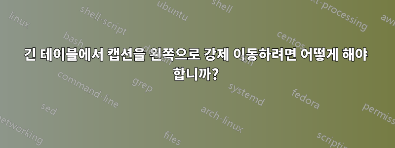 긴 테이블에서 캡션을 왼쪽으로 강제 이동하려면 어떻게 해야 합니까?