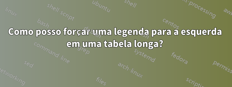 Como posso forçar uma legenda para a esquerda em uma tabela longa?