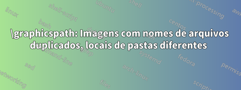 \graphicspath: Imagens com nomes de arquivos duplicados, locais de pastas diferentes 