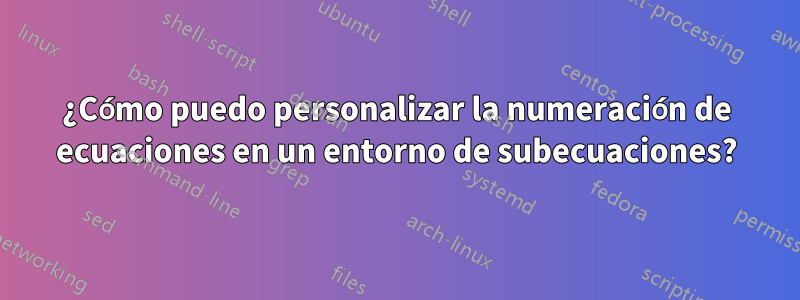 ¿Cómo puedo personalizar la numeración de ecuaciones en un entorno de subecuaciones?