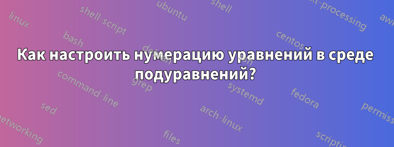 Как настроить нумерацию уравнений в среде подуравнений?