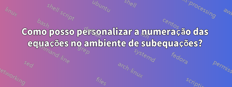 Como posso personalizar a numeração das equações no ambiente de subequações?