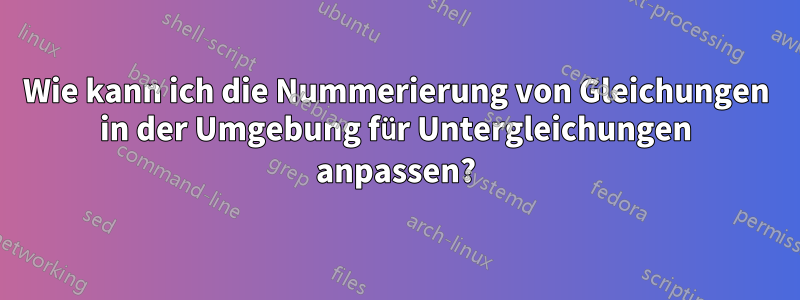 Wie kann ich die Nummerierung von Gleichungen in der Umgebung für Untergleichungen anpassen?