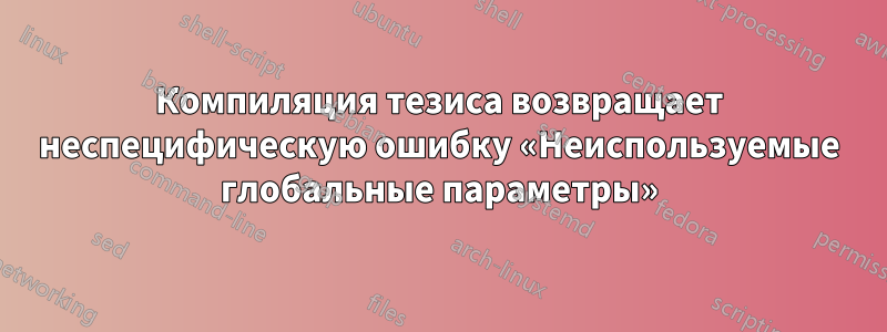 Компиляция тезиса возвращает неспецифическую ошибку «Неиспользуемые глобальные параметры»