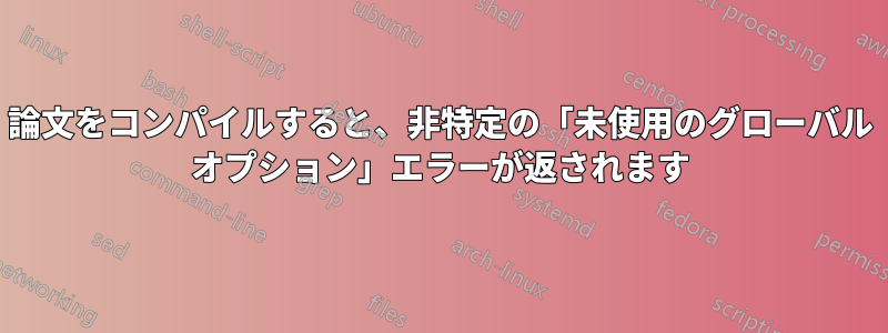 論文をコンパイルすると、非特定の「未使用のグローバル オプション」エラーが返されます