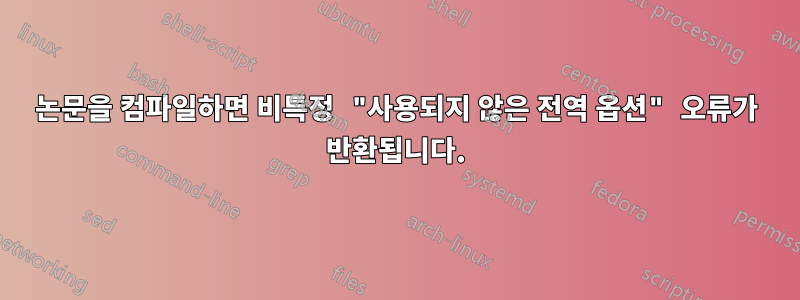 논문을 컴파일하면 비특정 "사용되지 않은 전역 옵션" 오류가 반환됩니다.