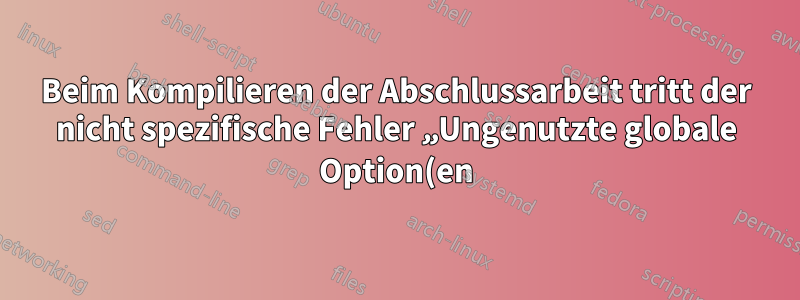 Beim Kompilieren der Abschlussarbeit tritt der nicht spezifische Fehler „Ungenutzte globale Option(en)“ auf.