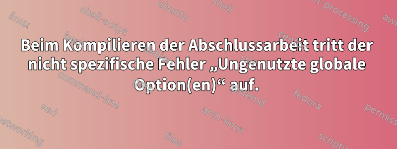 Beim Kompilieren der Abschlussarbeit tritt der nicht spezifische Fehler „Ungenutzte globale Option(en)“ auf.